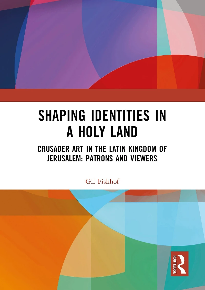 Shaping Identities a Holy Land: Crusader Art the Latin Kingdom of Jerusalem: Patrons and Viewers