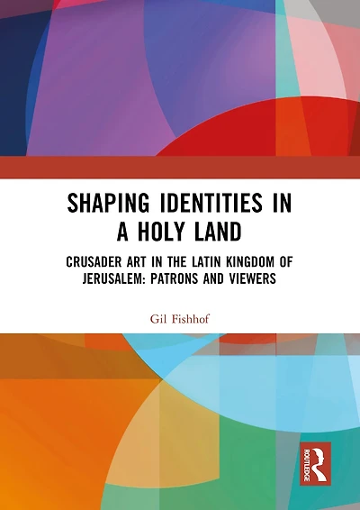 Shaping Identities a Holy Land: Crusader Art the Latin Kingdom of Jerusalem: Patrons and Viewers