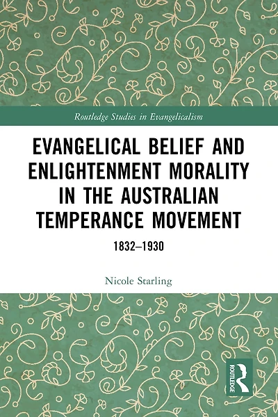 Evangelical Belief and Enlightenment Morality the Australian Temperance Movement: 1832-1930