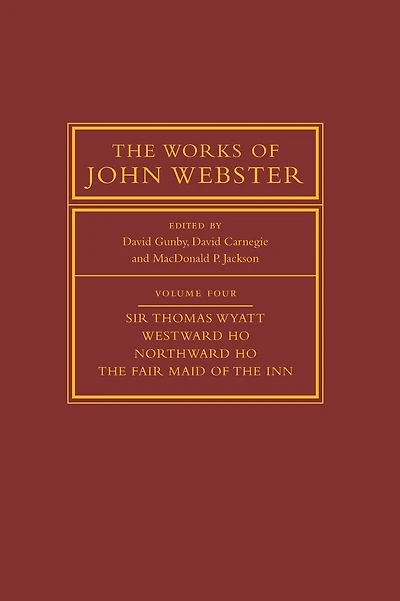 The Works of John Webster: Volume 4, Sir Thomas Wyatt, Westward Ho, Northward Ho, The Fair Maid of the Inn: Sir Thomas Wyatt, Westward Ho, Northward Ho, The Fair Maid of the Inn