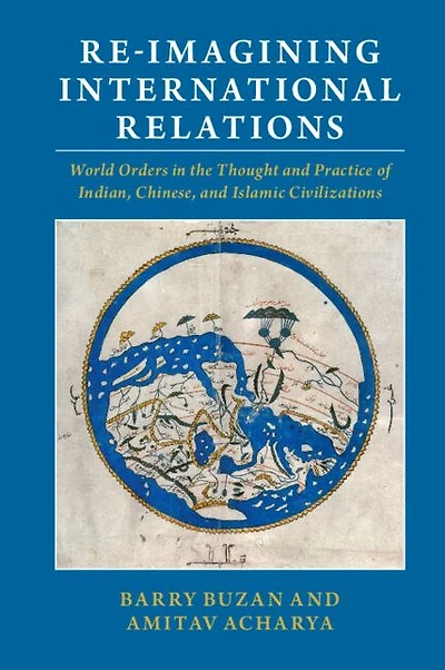 Re-imagining International Relations: World Orders the Thought and Practice of Indian, Chinese, Islamic Civilizations