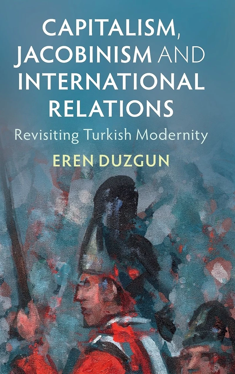 Capitalism, Jacobinism and International Relations: Revisiting Turkish Modernity