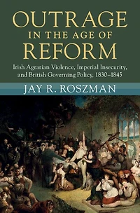 Outrage the Age of Reform: Irish Agrarian Violence, Imperial Insecurity, and British Governing Policy, 1830-1845
