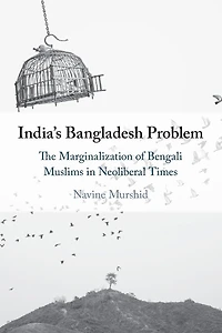 India's Bangladesh Problem: The Marginalization of Bengali Muslims Neoliberal Times