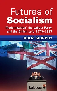Futures of Socialism: 'Modernisation', the Labour Party, and British Left, 1973-1997