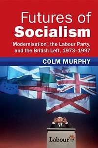 Futures of Socialism: 'Modernisation', the Labour Party, and British Left, 1973-1997