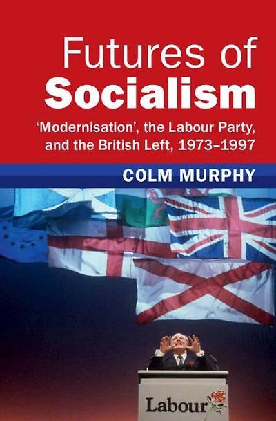 Futures of Socialism: 'Modernisation', the Labour Party, and British Left, 1973-1997