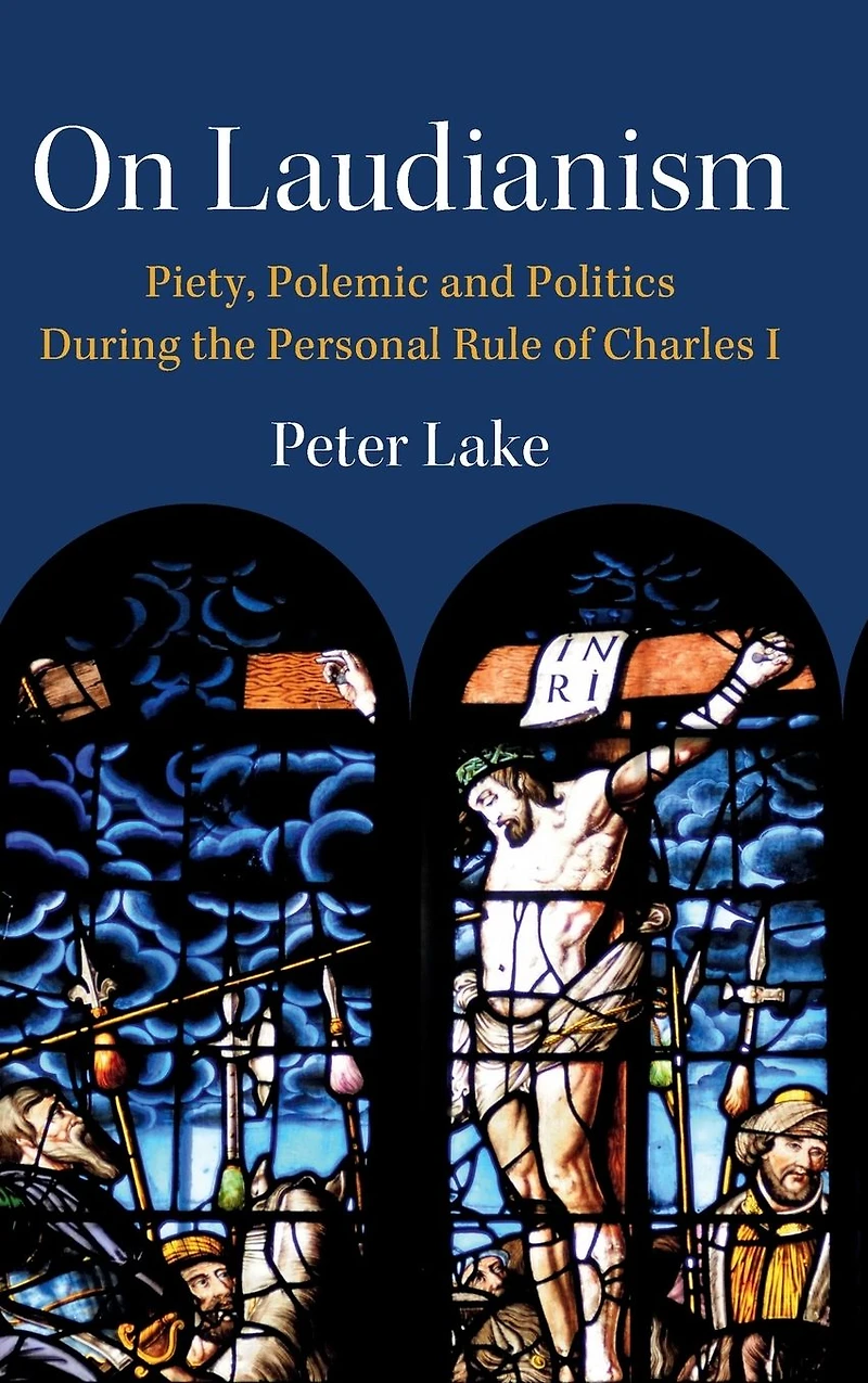 On Laudianism: Piety, Polemic and Politics During the Personal Rule of Charles I