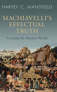 Machiavelli's Effectual Truth: Creating the Modern World