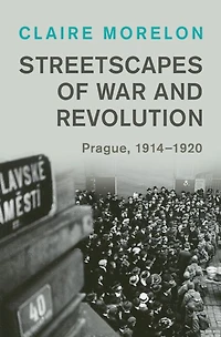 Streetscapes of War and Revolution: Prague, 1914-1920