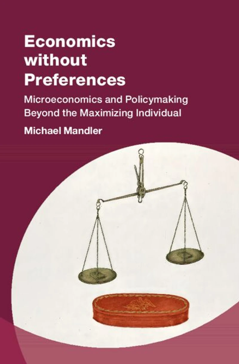 Economics without Preferences: Microeconomics and Policymaking Beyond the Maximizing Individual