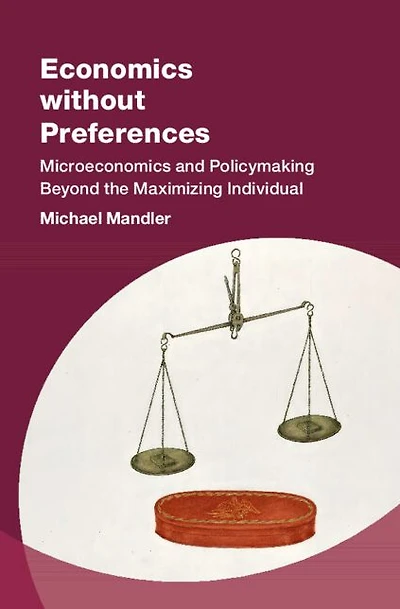 Economics without Preferences: Microeconomics and Policymaking Beyond the Maximizing Individual