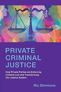 Private Criminal Justice: How Parties are Enforcing Law and Transforming Our Justice System