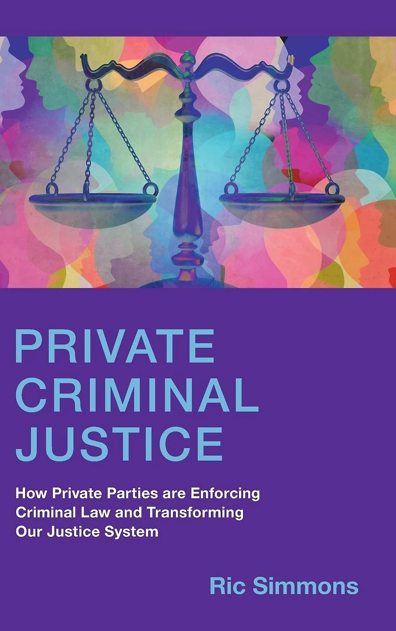 Private Criminal Justice: How Parties are Enforcing Law and Transforming Our Justice System