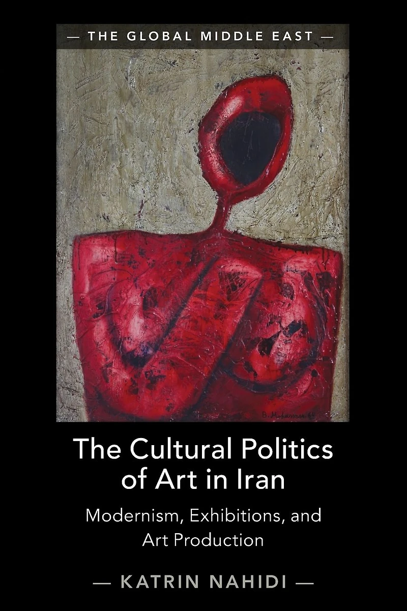 The Cultural Politics of Art Iran: Modernism, Exhibitions, and Production