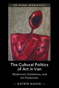 The Cultural Politics of Art Iran: Modernism, Exhibitions, and Production