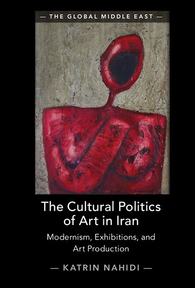 The Cultural Politics of Art Iran: Modernism, Exhibitions, and Production