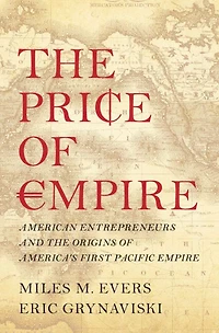 the Price of Empire: American Entrepreneurs and Origins America's First Pacific Empire