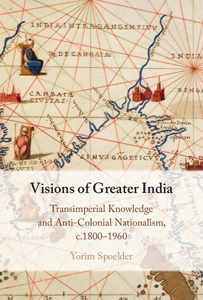 Visions of Greater India: Transimperial Knowledge and Anti-Colonial Nationalism, c.1800-1960