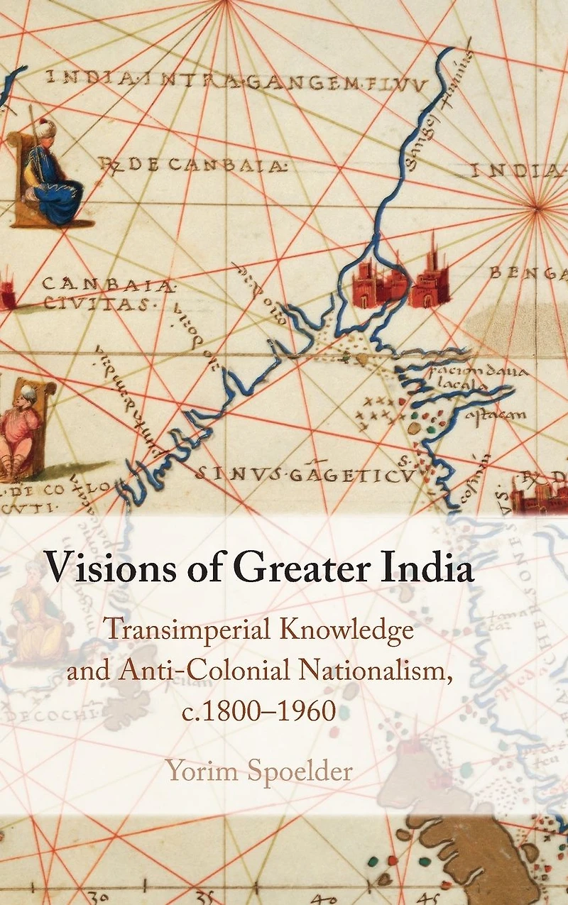 Visions of Greater India: Transimperial Knowledge and Anti-Colonial Nationalism, c.1800-1960