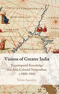 Visions of Greater India: Transimperial Knowledge and Anti-Colonial Nationalism, c.1800-1960