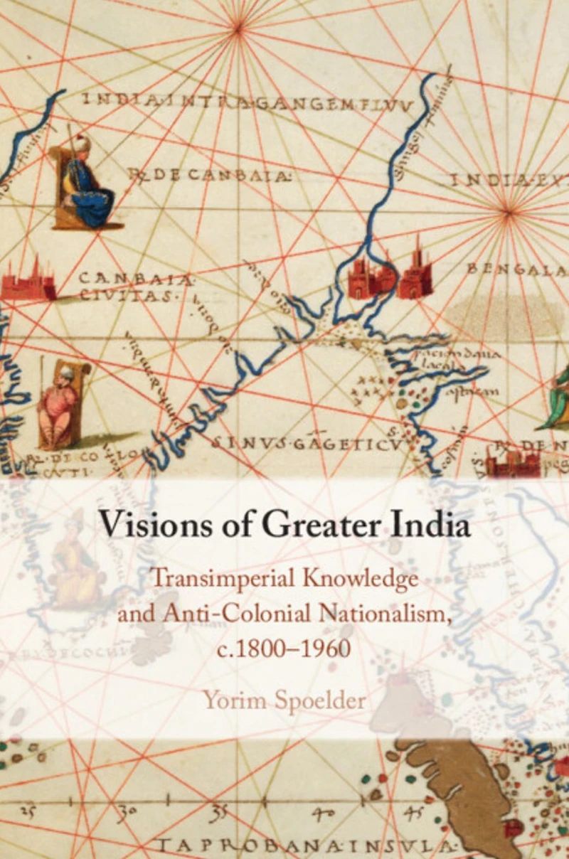 Visions of Greater India: Transimperial Knowledge and Anti-Colonial Nationalism, c.1800-1960