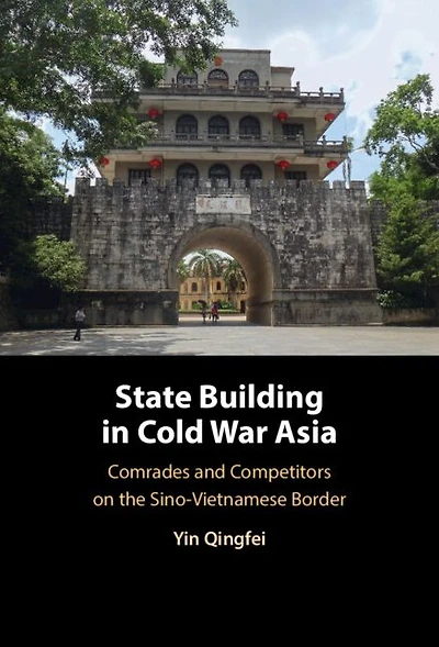 State Building Cold War Asia: Comrades and Competitors on the Sino-Vietnamese Border