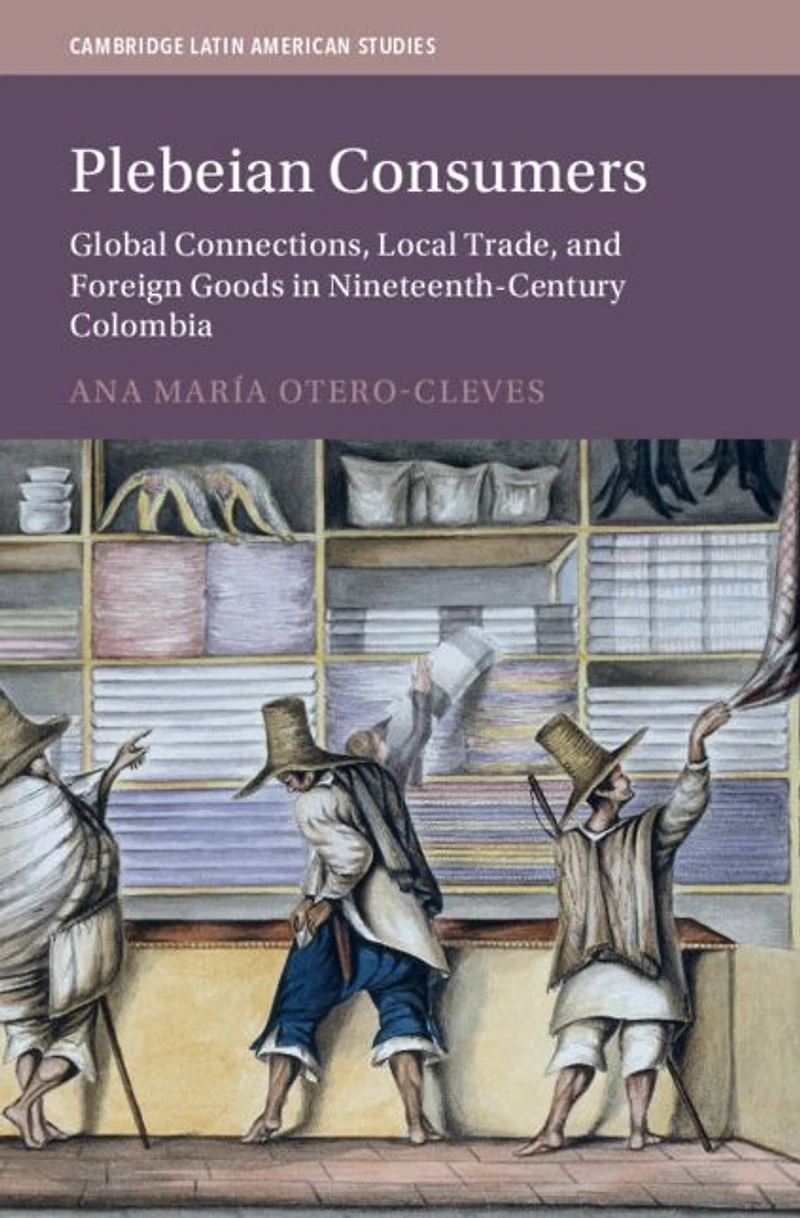 Plebeian Consumers: Global Connections, Local Trade, and Foreign Goods Nineteenth-Century Colombia