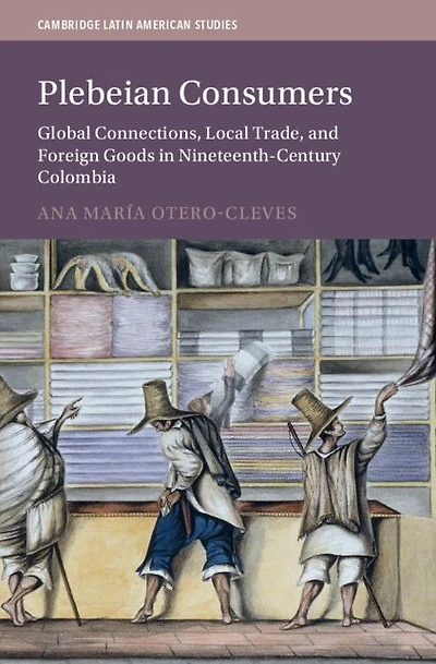 Plebeian Consumers: Global Connections, Local Trade, and Foreign Goods Nineteenth-Century Colombia