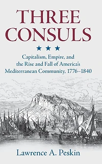 Three Consuls: Capitalism, Empire, and the Rise Fall of America's Mediterranean Community, 1776-1840