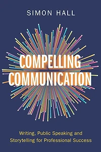 Compelling Communication: Writing, Public Speaking and Storytelling for Professional Success