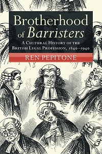 Brotherhood of Barristers: A Cultural History the British Legal Profession, 1840-1940