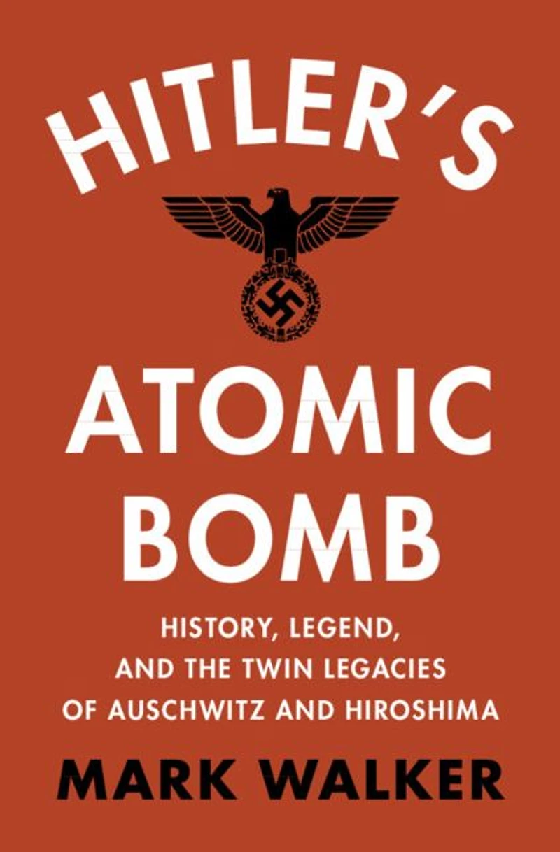 Hitler's Atomic Bomb: History, Legend, and the Twin Legacies of Auschwitz Hiroshima