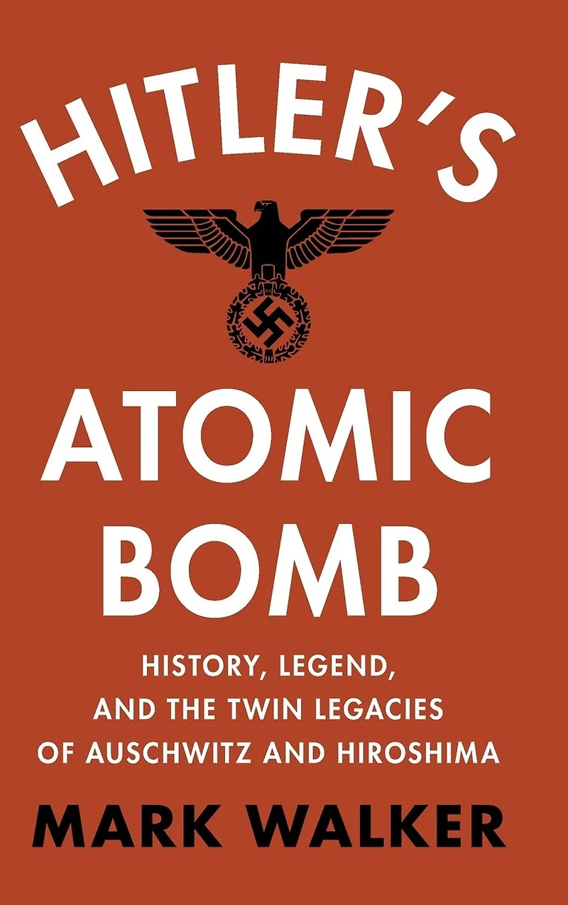 Hitler's Atomic Bomb: History, Legend, and the Twin Legacies of Auschwitz Hiroshima