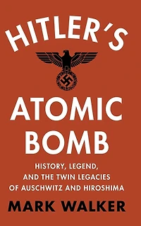 Hitler's Atomic Bomb: History, Legend, and the Twin Legacies of Auschwitz Hiroshima