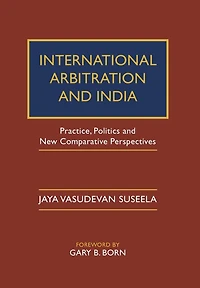 International Arbitration and India: Practice, Politics, New Comparative Perspectives