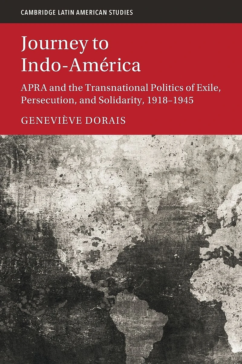Journey to Indo-América: APRA and the Transnational Politics of Exile, Persecution, Solidarity, 1918-1945
