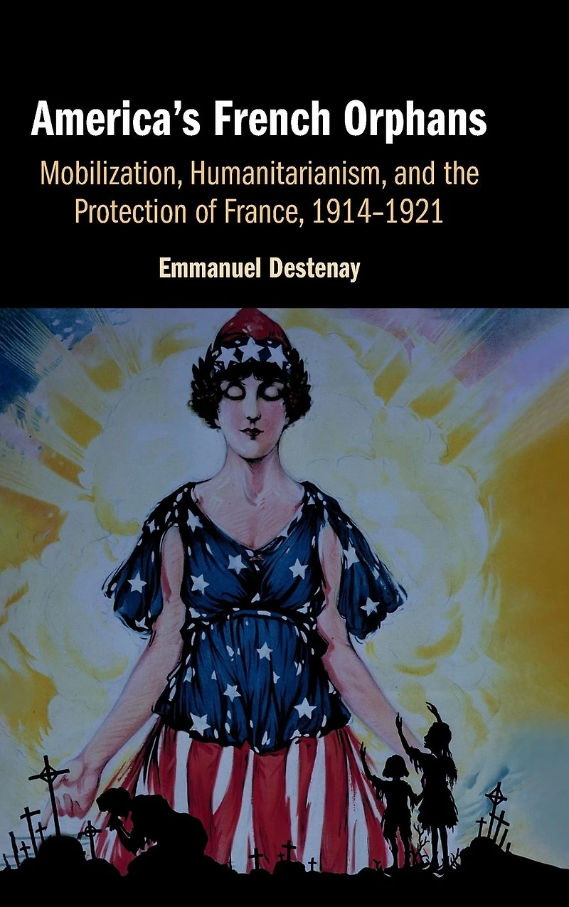 America's French Orphans: Mobilization, Humanitarianism, and the Protection of France, 1914-1921