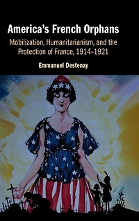 America's French Orphans: Mobilization, Humanitarianism, and the Protection of France, 1914-1921