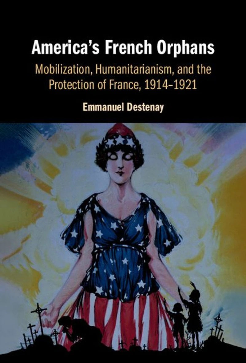America's French Orphans: Mobilization, Humanitarianism, and the Protection of France, 1914-1921