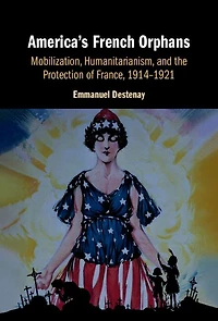 America's French Orphans: Mobilization, Humanitarianism, and the Protection of France, 1914-1921
