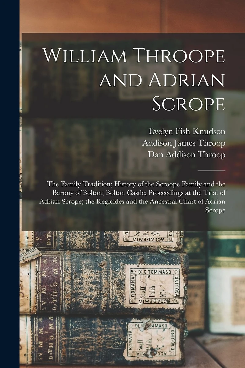 William Throope and Adrian Scrope: the Family Tradition; History of the Scroope Family and the Barony of Bolton; Bolton Castle; Proceedings at the Trial of Adrian Scrope; the Regicides and the Ancestral Chart of Adrian Scrope
