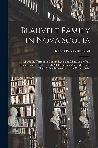Blauvelt Family in Nova Scotia: Incl. All the Yarmouth County Lents and Many of the Van Nordens and Hatfields: With All These Lines Traced Back to Their Arrival in America in the Early 1600's.