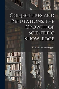 Conjectures and Refutations, the Growth of Scientific Knowledge