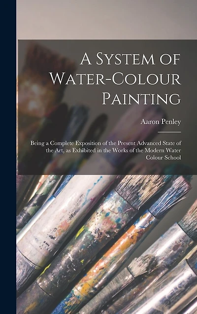 A System of Water-colour Painting: Being a Complete Exposition of the Present Advanced State of the Art, as Exhibited in the Works of the Modern Water Colour School