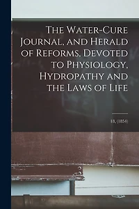 The Water-cure Journal, and Herald of Reforms, Devoted to Physiology, Hydropathy and the Laws of Life; 18, (1854)
