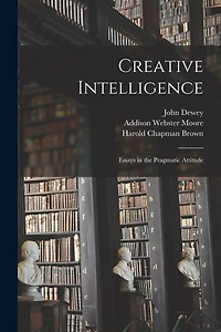 Creative Intelligence: Essays the Pragmatic Attitude