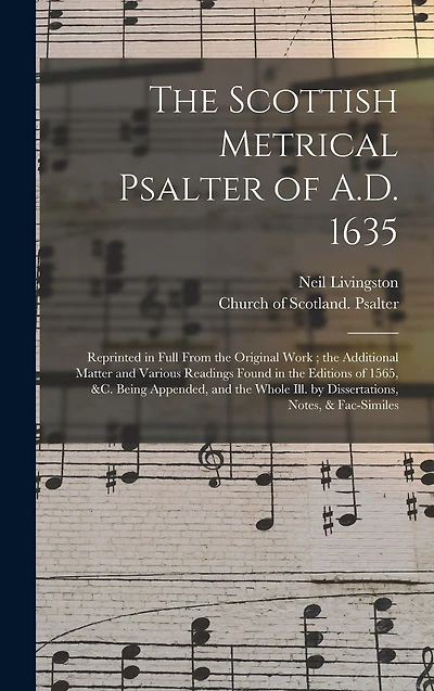 The Scottish Metrical Psalter of A.D. 1635: Reprinted in Full From the Original Work; the Additional Matter and Various Readings Found in the Editions of 1565, &c. Being Appended, and the Whole Ill. by Dissertations, Notes, & Fac-similes