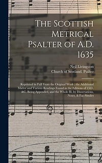 The Scottish Metrical Psalter of A.D. 1635: Reprinted in Full From the Original Work; the Additional Matter and Various Readings Found in the Editions of 1565, &c. Being Appended, and the Whole Ill. by Dissertations, Notes, & Fac-similes