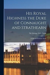 His Royal Highness the Duke of Connaught and Strathearn: a Life Intimate Study